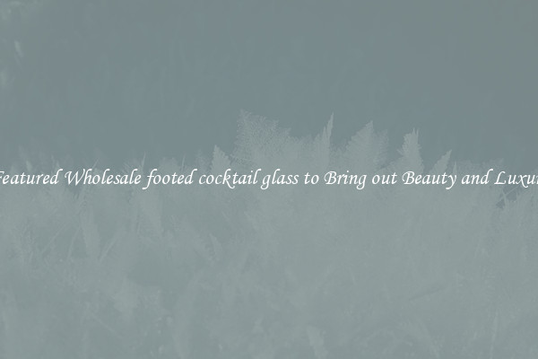 Featured Wholesale footed cocktail glass to Bring out Beauty and Luxury