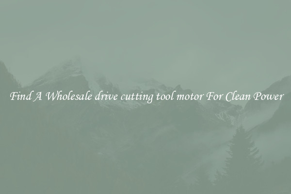Find A Wholesale drive cutting tool motor For Clean Power