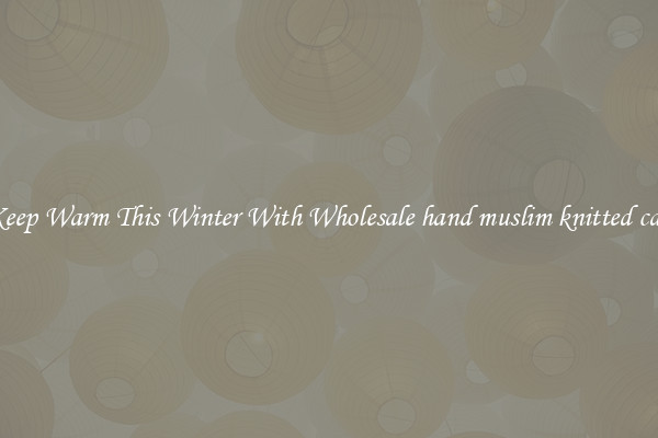 Keep Warm This Winter With Wholesale hand muslim knitted cap