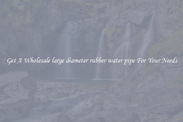 Get A Wholesale large diameter rubber water pipe For Your Needs