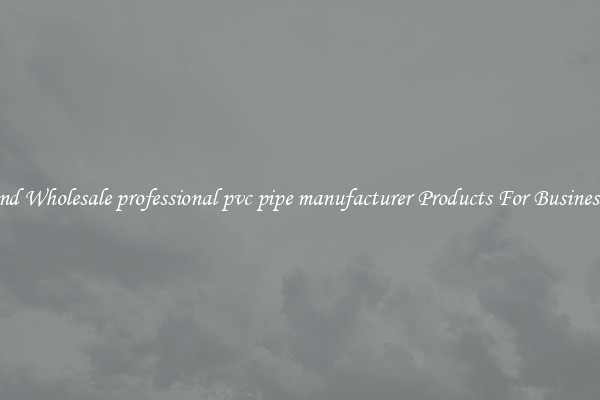 Find Wholesale professional pvc pipe manufacturer Products For Businesses