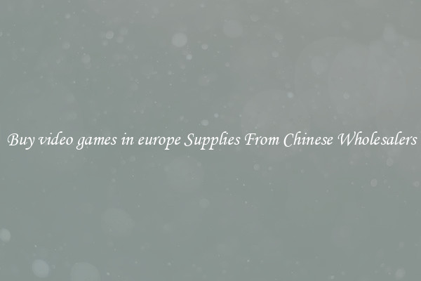 Buy video games in europe Supplies From Chinese Wholesalers