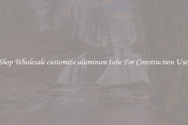 Shop Wholesale customize aluminum tube For Construction Uses