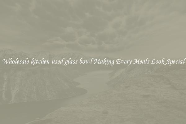 Wholesale kitchen used glass bowl Making Every Meals Look Special