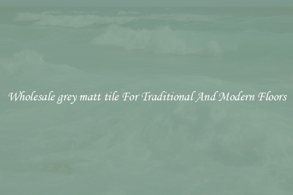 Wholesale grey matt tile For Traditional And Modern Floors