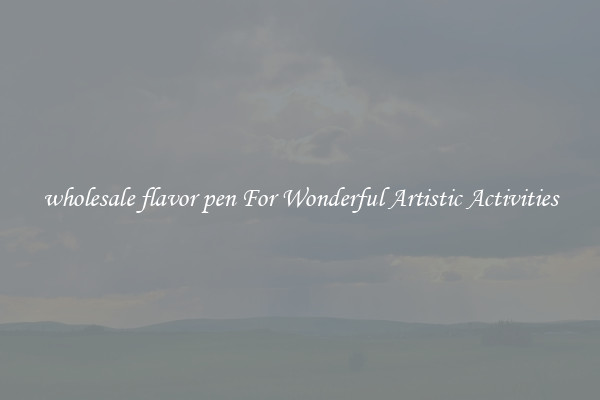 wholesale flavor pen For Wonderful Artistic Activities