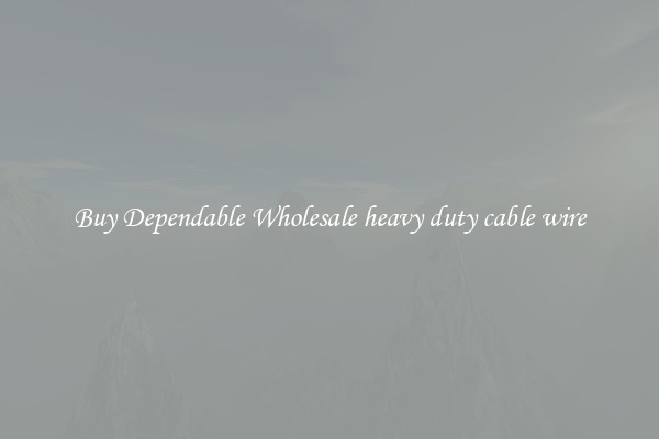 Buy Dependable Wholesale heavy duty cable wire