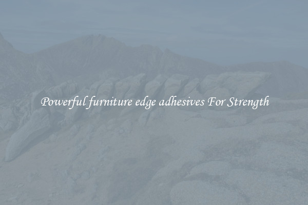 Powerful furniture edge adhesives For Strength
