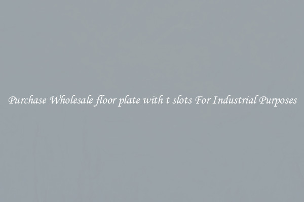 Purchase Wholesale floor plate with t slots For Industrial Purposes