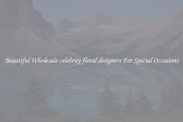 Beautiful Wholesale celebrity floral designers For Special Occasions