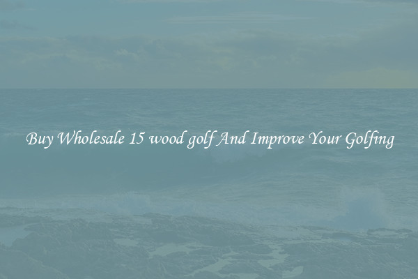 Buy Wholesale 15 wood golf And Improve Your Golfing