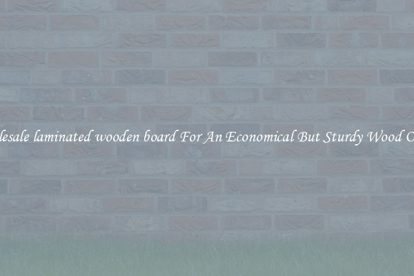 Wholesale laminated wooden board For An Economical But Sturdy Wood Option
