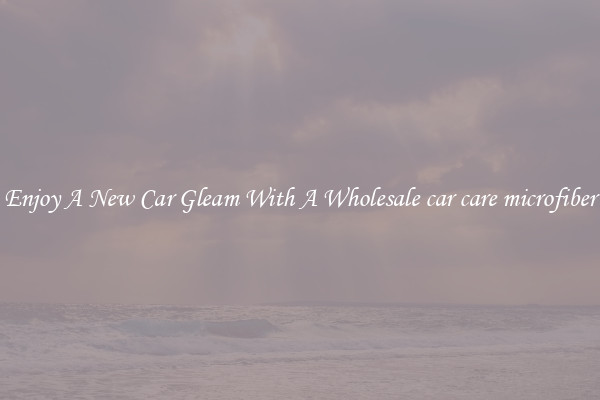 Enjoy A New Car Gleam With A Wholesale car care microfiber