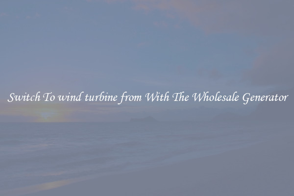 Switch To wind turbine from With The Wholesale Generator