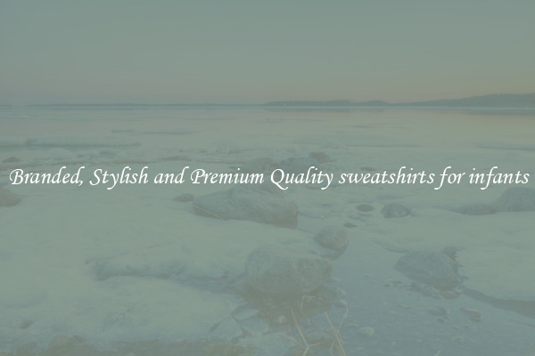 Branded, Stylish and Premium Quality sweatshirts for infants