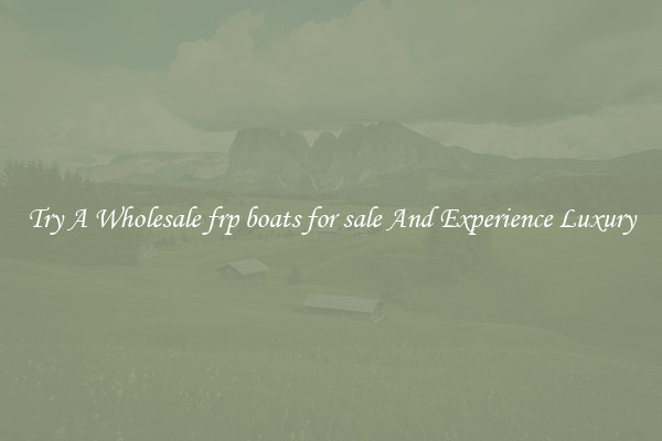 Try A Wholesale frp boats for sale And Experience Luxury