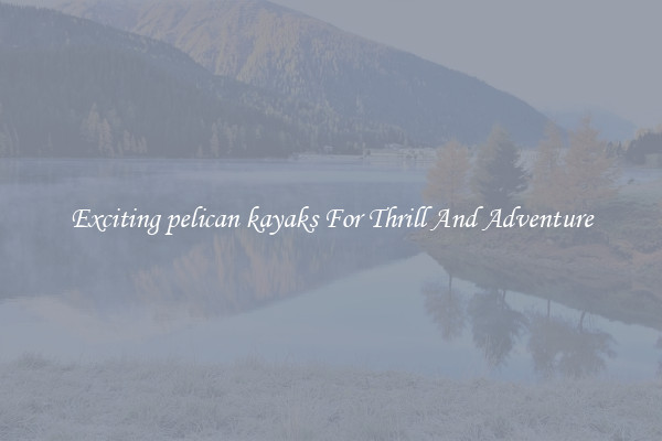 Exciting pelican kayaks For Thrill And Adventure