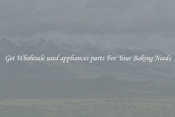 Get Wholesale used appliances parts For Your Baking Needs