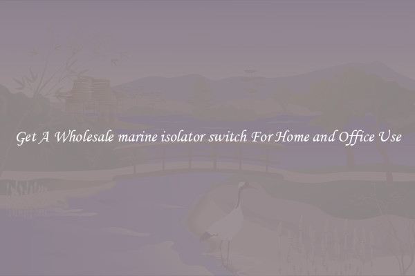 Get A Wholesale marine isolator switch For Home and Office Use