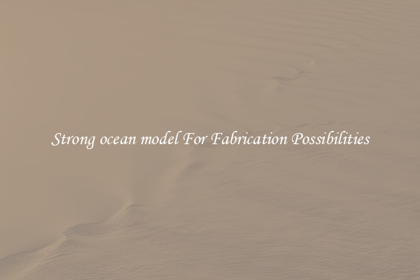 Strong ocean model For Fabrication Possibilities