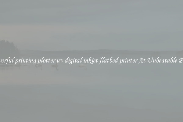 Powerful printing plotter uv digital inkjet flatbed printer At Unbeatable Prices