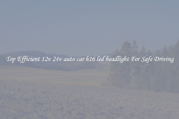 Top Efficient 12v 24v auto car h16 led headlight For Safe Driving