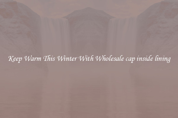 Keep Warm This Winter With Wholesale cap inside lining