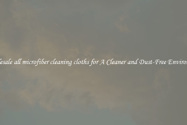 Wholesale all microfiber cleaning cloths for A Cleaner and Dust-Free Environment