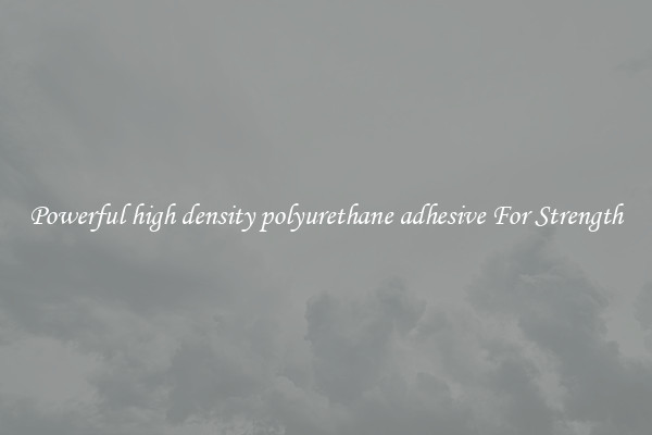 Powerful high density polyurethane adhesive For Strength