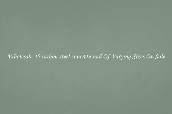 Wholesale 45 carbon steel concrete nail Of Varying Sizes On Sale