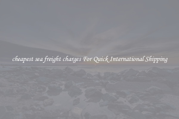 cheapest sea freight charges For Quick International Shipping