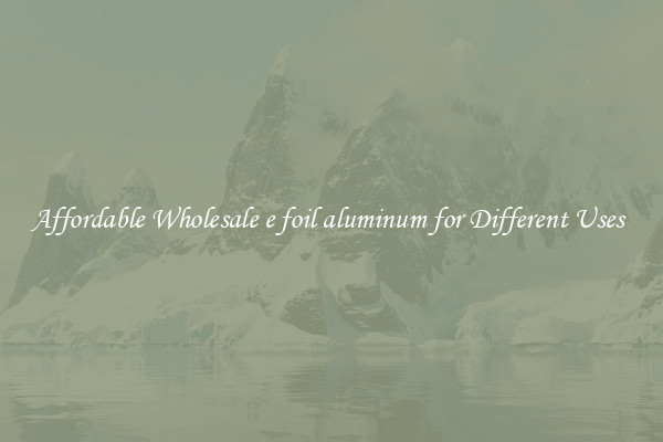 Affordable Wholesale e foil aluminum for Different Uses 