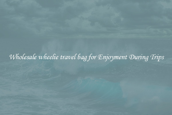 Wholesale wheelie travel bag for Enjoyment During Trips