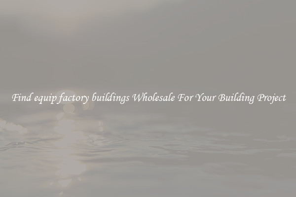 Find equip factory buildings Wholesale For Your Building Project