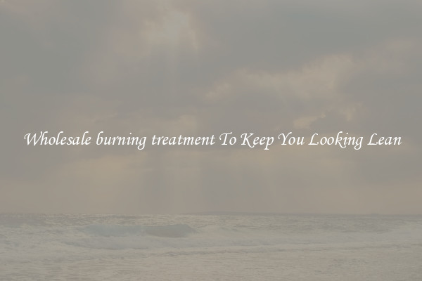 Wholesale burning treatment To Keep You Looking Lean