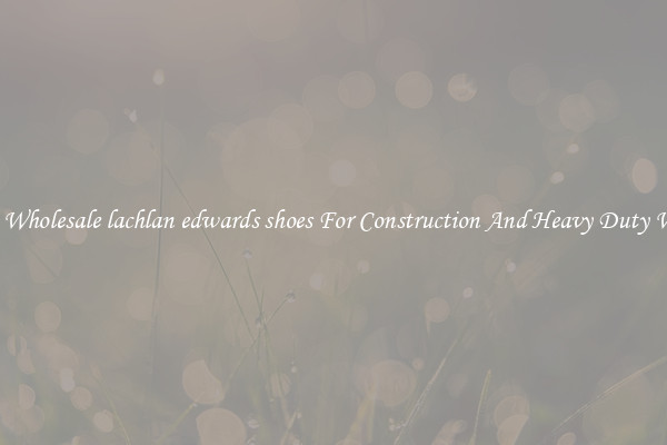 Buy Wholesale lachlan edwards shoes For Construction And Heavy Duty Work