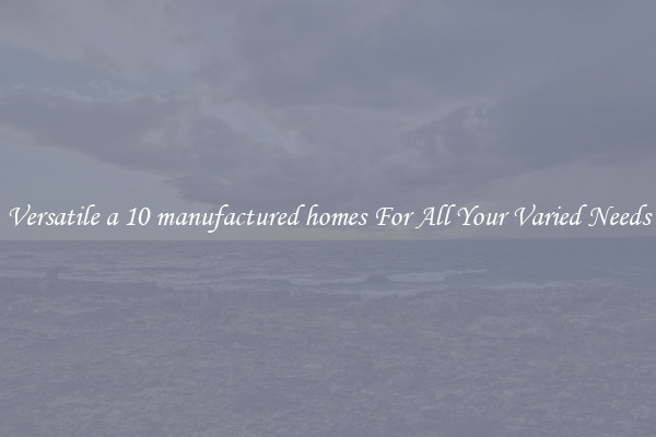 Versatile a 10 manufactured homes For All Your Varied Needs