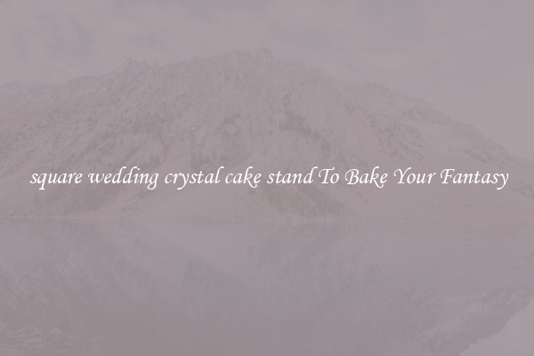 square wedding crystal cake stand To Bake Your Fantasy